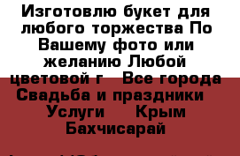 Изготовлю букет для любого торжества.По Вашему фото или желанию.Любой цветовой г - Все города Свадьба и праздники » Услуги   . Крым,Бахчисарай